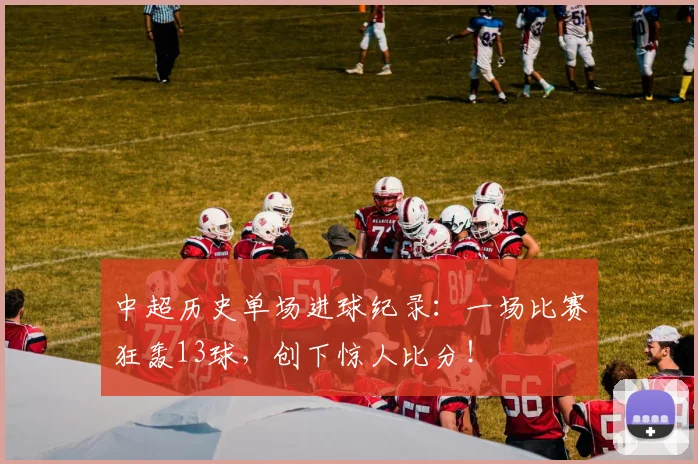 中超历史单场进球纪录：一场比赛狂轰13球，创下惊人比分！