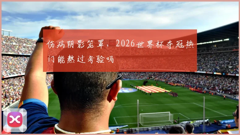 伤病阴影笼罩，2026世界杯夺冠热门能熬过考验吗