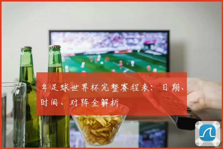 年足球世界杯完整赛程表：日期、时间、对阵全解析