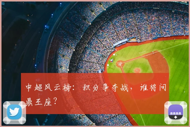 中超风云榜：积分争夺战，谁将问鼎王座？