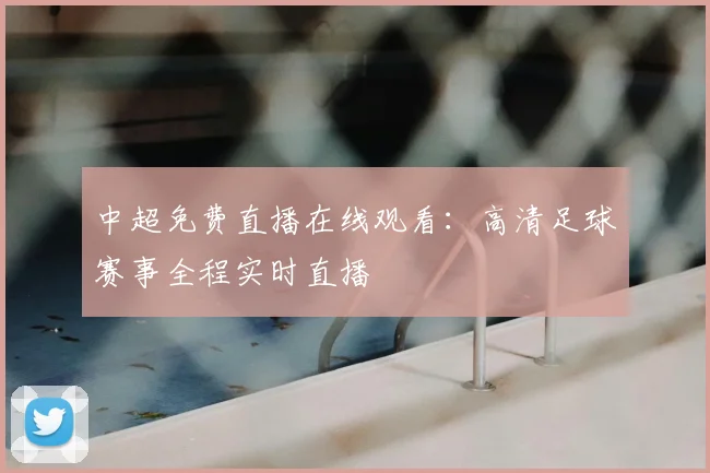 中超免费直播在线观看：高清足球赛事全程实时直播