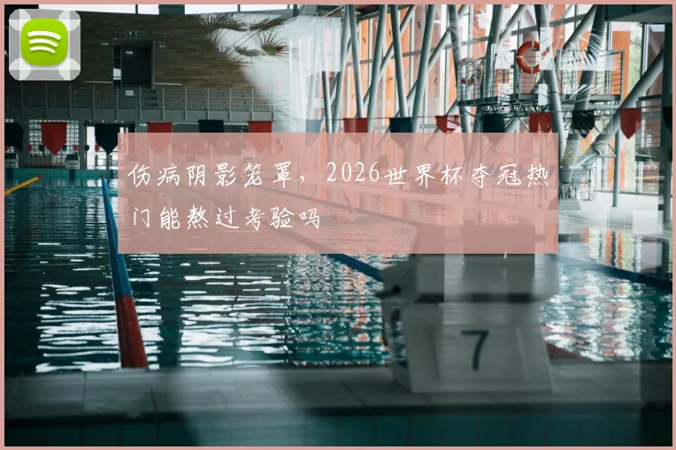 伤病阴影笼罩，2026世界杯夺冠热门能熬过考验吗