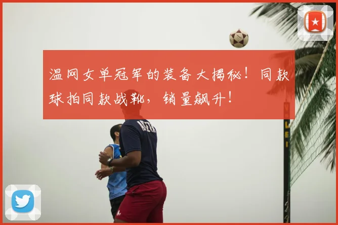 温网女单冠军的装备大揭秘！同款球拍同款战靴，销量飙升！
