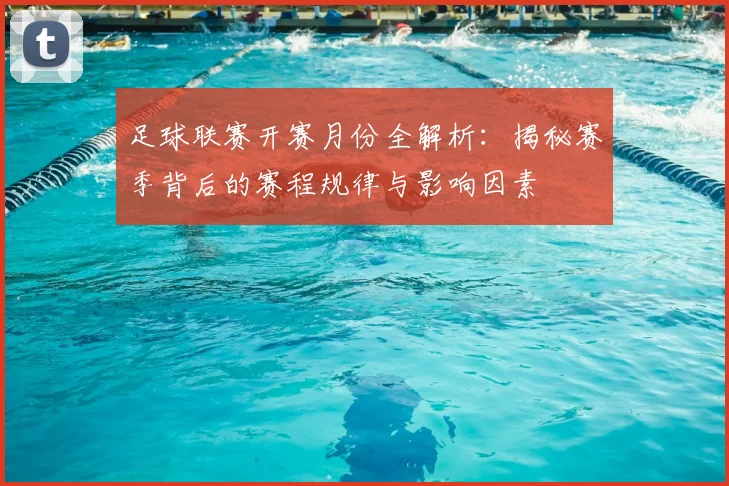足球联赛开赛月份全解析：揭秘赛季背后的赛程规律与影响因素