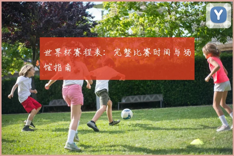 世界杯赛程表：完整比赛时间与场馆指南