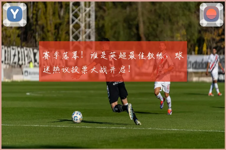 赛季落幕！谁是英超最佳教练，球迷热议投票大战开启！