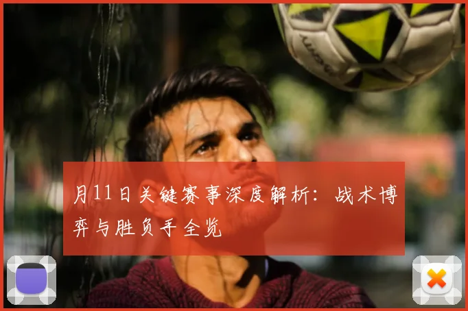 月11日关键赛事深度解析:战术博弈与胜负手全览