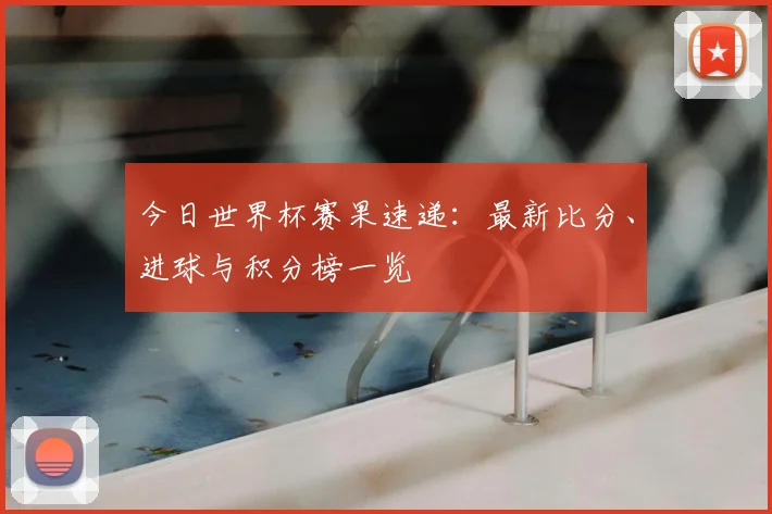 今日世界杯赛果速递:最新比分、进球与积分榜一览